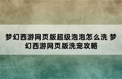 梦幻西游网页版超级泡泡怎么洗 梦幻西游网页版洗宠攻略